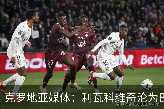 克罗地亚媒体：利瓦科维奇沦为巴萨第三门将，国家队成最大输家